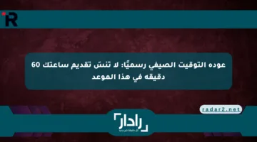 عودة التوقيت الصيفي رسميًا: لا تنسَ تقديم ساعتك 60 دقيقة في هذا الموعد